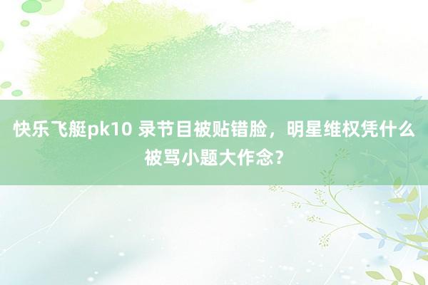 快乐飞艇pk10 录节目被贴错脸，明星维权凭什么被骂小题大作念？